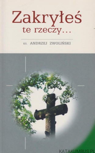 Zakryłeś te rzeczy… Szkice głównych prawd wiary. ks. ANDRZEJ ZWOLIŃSKI