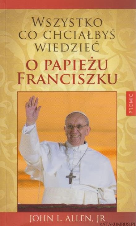 Wszystko co chciałbyś wiedzieć o Papieżu Franciszku. JOHN L. ALLEN JR