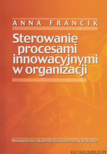 Sterowanie procesami innowacyjnymi w organizacji. A.FRANCIK