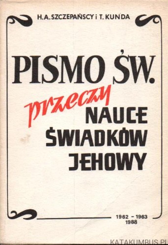 Pismo Św. przeczy nauce świadków Jehowy. H. A. SZCZEPIŃSCY I T. KUNDA