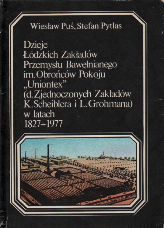 Dzieje Łódzkich Zakładów Przemysłu Bawełnianego im. Obrońców Pokoju "Uniontex" (d. Zjednoczonych Zakładów K. Scheiblera i L. Grohmana) w latach 1827-1977. WIESŁAW PUŚ, STEFAN PYTLAS