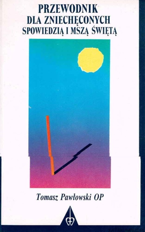 Przewodnik dla zniechęconych spowiedzią i Mszą Świętą. TOMASZ PAWŁOWSKI OP