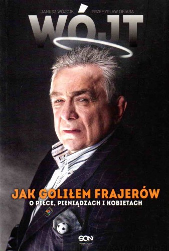 Wójt. Jak goliłem frajerów: O piłce, pieniądzach i kobietach. JANUSZ WÓJCIK
