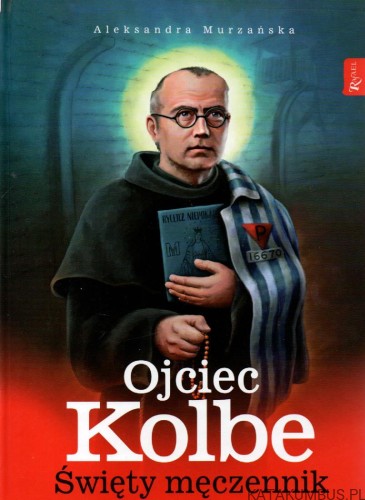 Ojciec Kolbe. Święty męczennik. ALEKSANDRA MURZAŃSKA