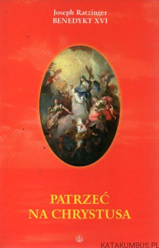 Patrzeć na Chrystusa. JOSEPH RATZINGER - BENEDYKT XVI