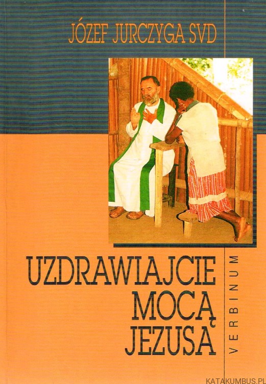 Uzdrawiajcie mocą Jezusa. Józef Jurczyga
