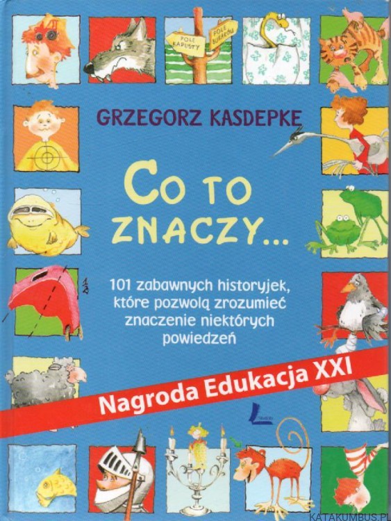 Co to znaczy... 101 zabawnych historyjek, które pozwolą zrozumieć znaczenie niektórych powiedzeń. GRZEGORZ KASDEPKE