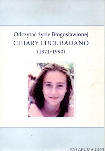Odczytać życie Błogosławionej Chiary Luce Badano (1971-1990). PRACA ZBIOROWA