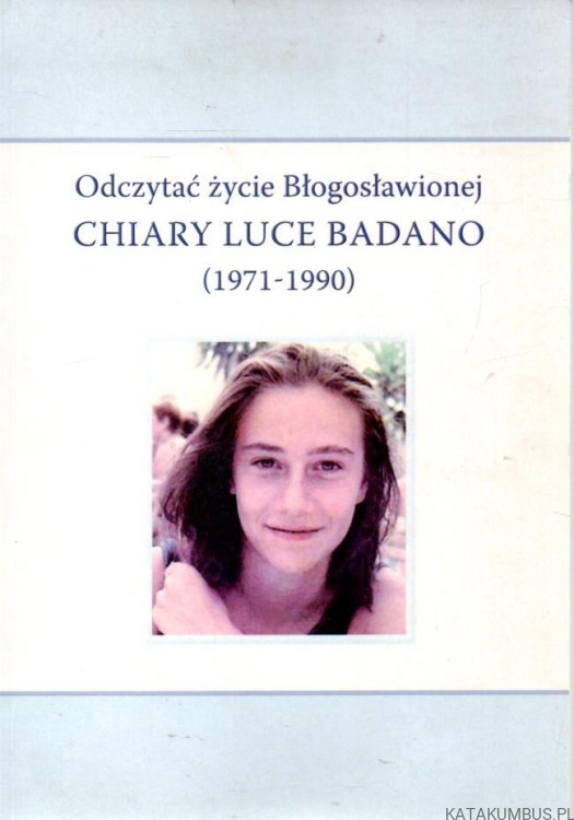 Odczytać życie Błogosławionej Chiary Luce Badano (1971-1990). PRACA ZBIOROWA