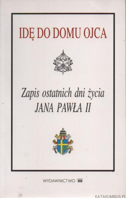 Idę do domu Ojca. Zapis ostatnich dni życia Jana Pawła II. PRACA ZBIOROWA