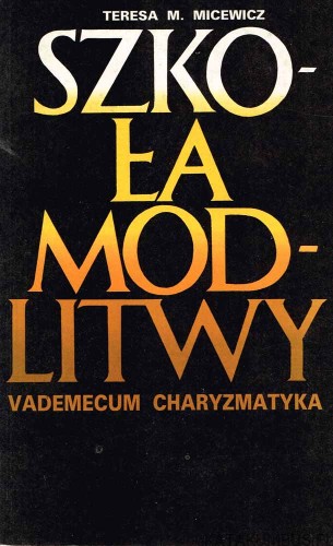 Szkoła modlitwy. Vademecum charyzmatyka. TERESA M. MICEWICZ