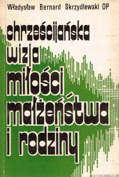 Chrześcijańska wizja miłości małżeństwa i rodziny. WŁADYSŁAW BERNARD SKRZYDLEWSKI OP