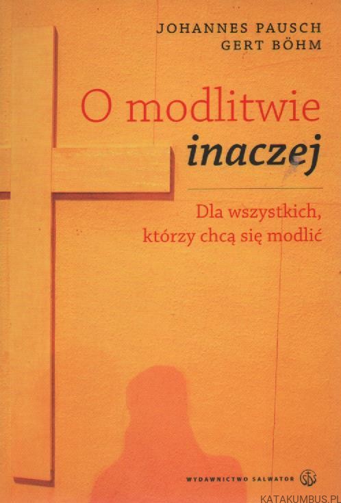 O modlitwie inaczej. Dla wszystkich, którzy chcą się modlić. JOHANNES PAUSCH, GERT BOHM
