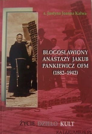 Błogosławiony Anastazy Jakub Pankiewicz OFM (1882-1942) : życie, dzieło, kult. JUSTYNA JOANNA KAŁW