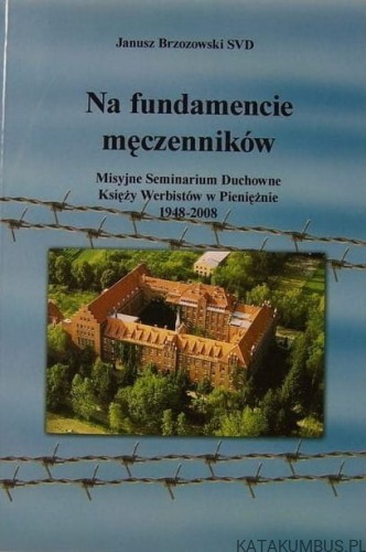 Na fundamencie męczenników: Misyjne Seminarium Duchowne Księży Werbistów w Pieniężnie 1948-2008 / J