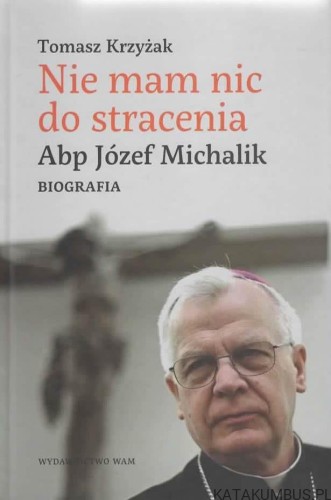 Nie mam nic do stracenia. Abp Józef Michalik. TOMASZ KRZYŻAK