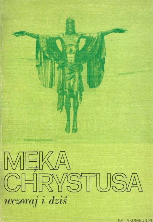 Męka Chrystusa wczoraj i dziś. Red. HENRYK WOJTYSKI CP, JÓZEF KOPEĆ CP