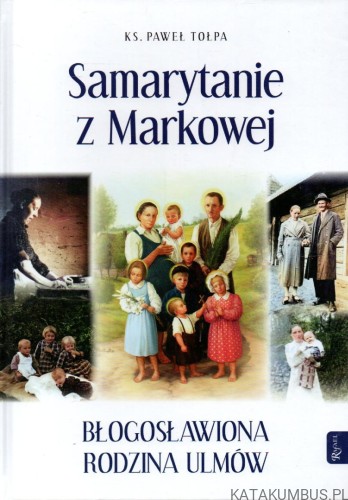 Samarytanie z Markowej. Błogosławiona rodzina Ulmów. Ks. PAWEŁ TOŁPA