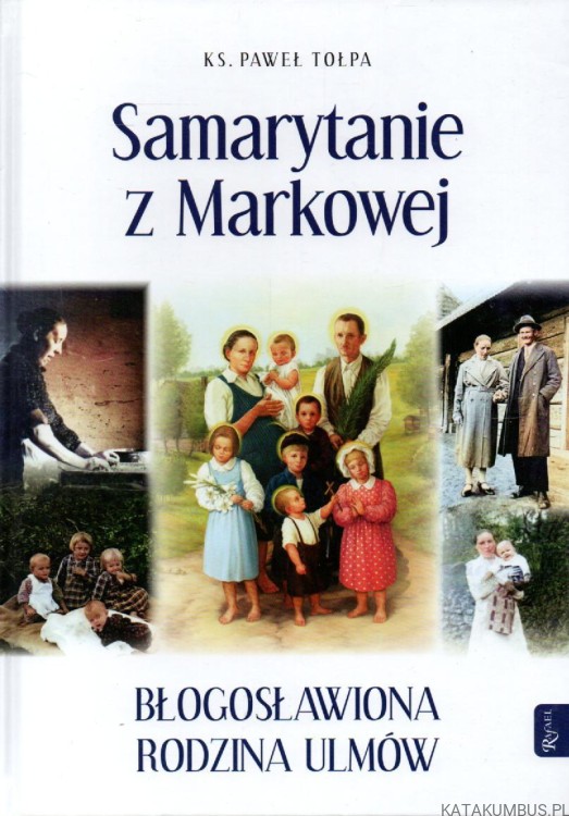 Samarytanie z Markowej. Błogosławiona rodzina Ulmów. Ks. PAWEŁ TOŁPA