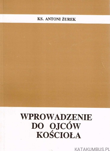 Wprowadzenie do Ojców Kościoła. ks. ANTONI ŻUREK