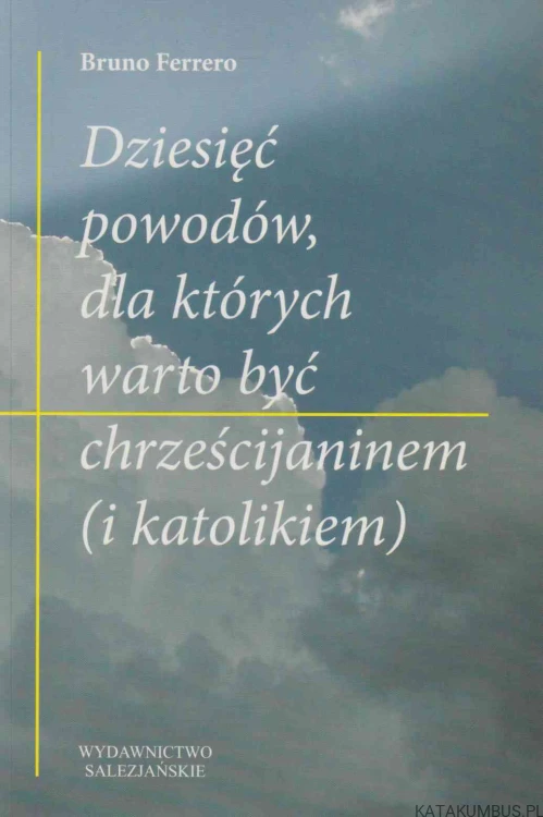 Dziesięć powodów, dla których warto być chrześcijaninem (i katolikiem). BRUNO FERRERO