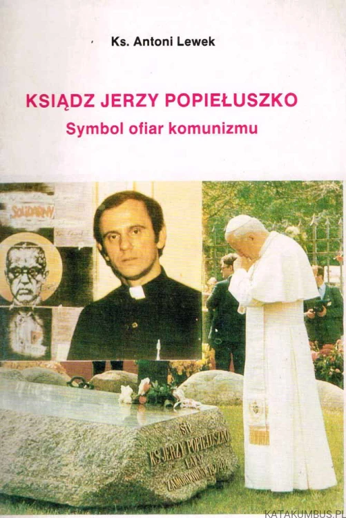 Ksiądz Jerzy Popiełuszko. Symbol ofiar komunizmu. Ks. ANTONI LEWEK