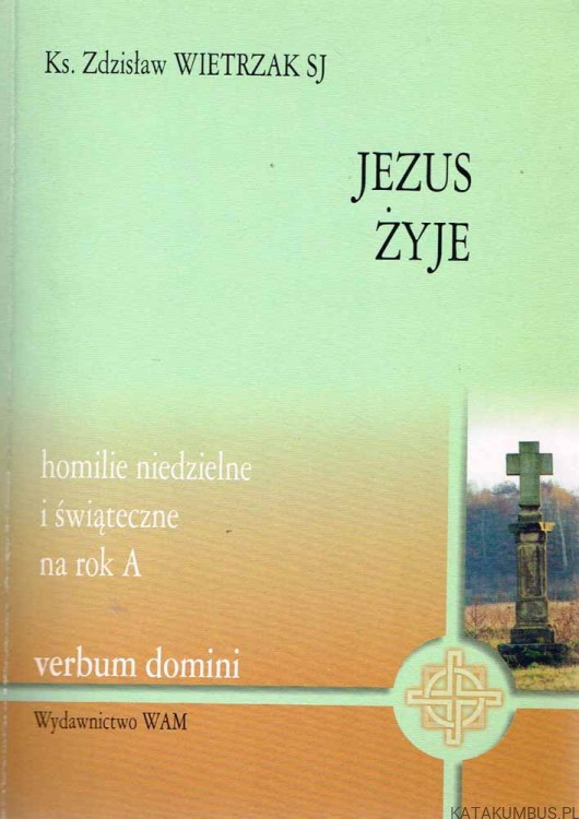 Jezus żyje. Homilie niedzielne i świąteczne na rok A. Ks. ZDZISŁAW WIETRZAK SJ