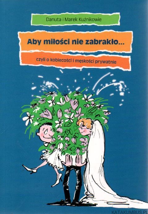 Aby miłości nie zabrakło... Czyli o kobiecości i męskości prywatnie. DANUTA I MAREK KUŹNIKOWIE