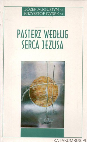 Pasterz według Serca Jezusa. JÓZEF AUGUSTYN SJ, KRZYSZTOF DYREK SJ