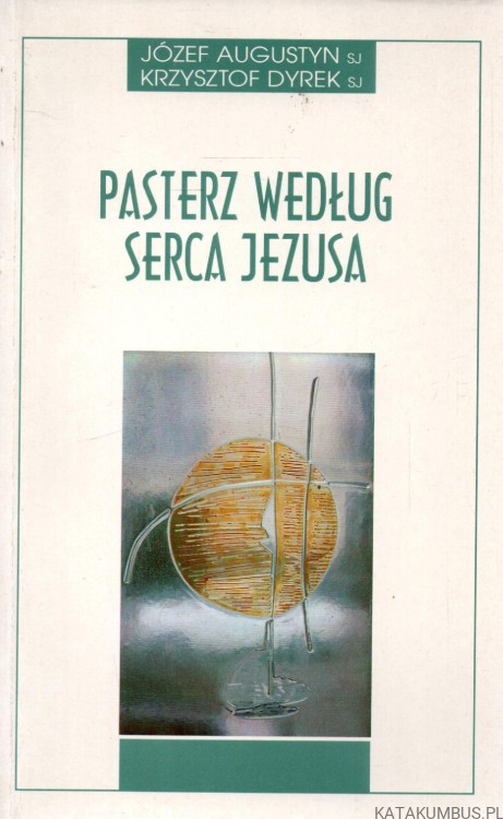Pasterz według Serca Jezusa. JÓZEF AUGUSTYN SJ, KRZYSZTOF DYREK SJ