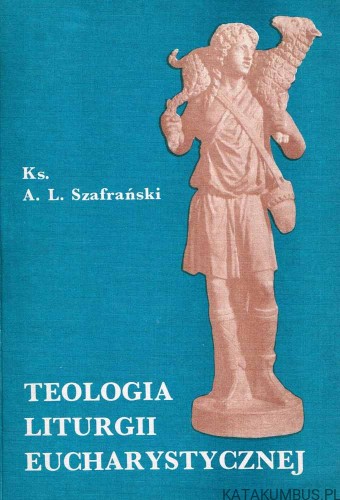 Teologia Liturgii Eucharystycznej. Ks. A. L. SZAFRAŃSKI