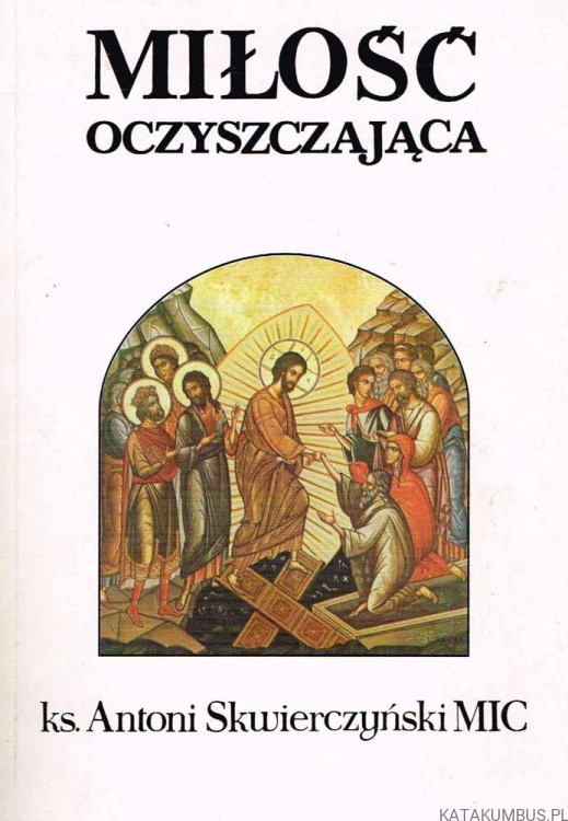 Miłość oczyszczająca. Ks. ANTONI SKWIERCZYŃSKI MIC