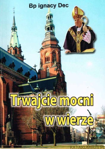 Trwajcie mocni w wierze. Bp IGNACY DEC