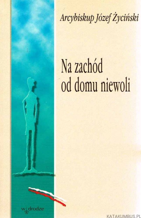 Na zachód od domu niewoli. ARCYBISKUP JÓŻEF ŻYCIŃSKI