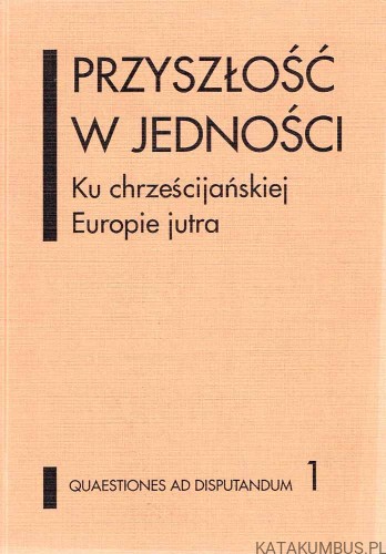 Przyszłość w jedności. Ku chrześcijańskiej Europie jutra. PRACA ZBIOROWA