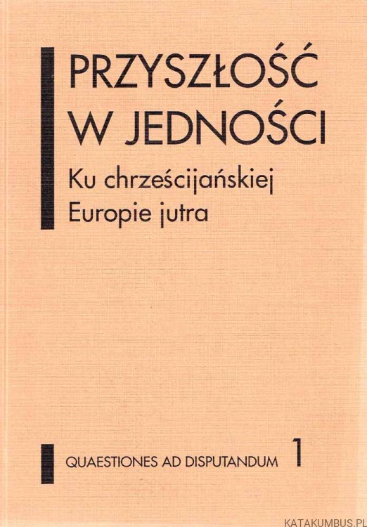 Przyszłość w jedności. Ku chrześcijańskiej Europie jutra. PRACA ZBIOROWA