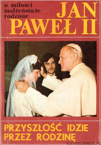 Przyszłość idzie przez rodzinę. Jan Paweł II o miłości, małżeństwie, rodzinie. Red. MAREK WĘCŁAWSKI
