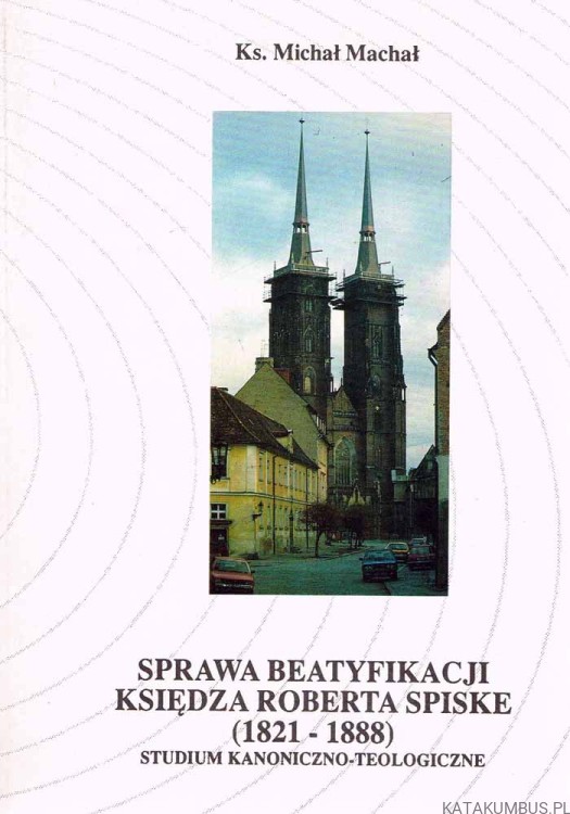 Sprawa beatyfikacji księdza Roberta Spiske. Ks. MICHAŁ MACHAŁ