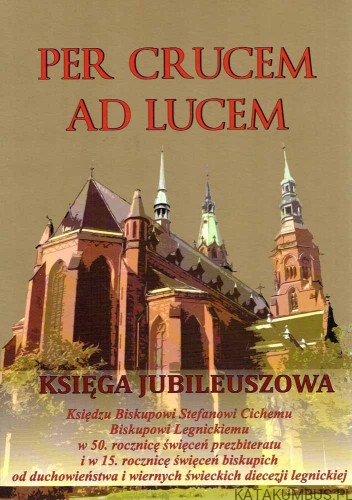 Per Crucem Ad Lucem. Księga Jubileuszowa. RED. Ks. SŁAWOMIR STASIAK.
