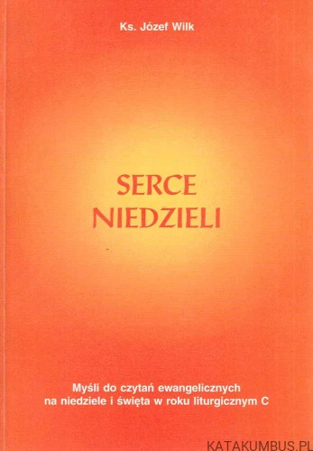 Serce Niedzieli. Myśli do czytania ewangelicznych na niedzielę i święta w roku liturgicznym C. Ks. JÓZEF WILK