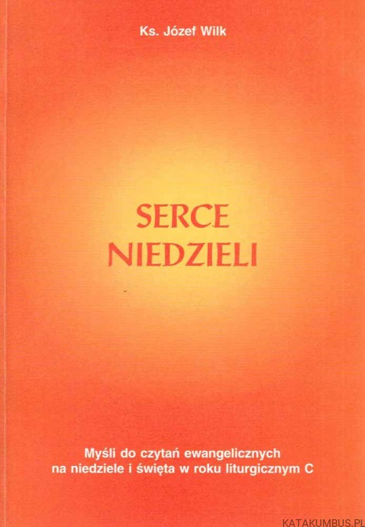Serce Niedzieli. Myśli do czytania ewangelicznych na niedzielę i święta w roku liturgicznym C. Ks. JÓZEF WILK