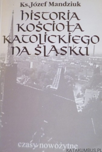 Historia kościoła katolickiego na Śląsku tom III część 1. Ks. JÓZEF MANDZIUK