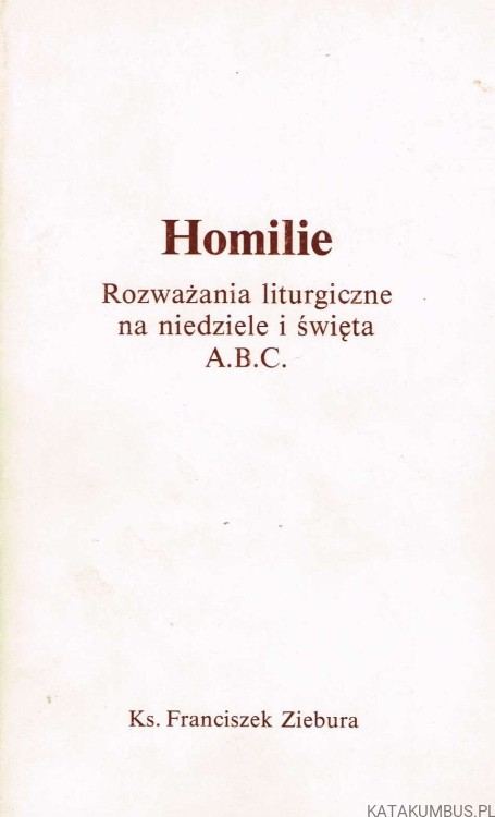 Homilie. Rozważania liturgiczne na niedziele i święta A. B. C . Ks. FRANCISZEK ZIEBURA