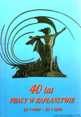 40 lat pracy w kapłaństwie 23 V 1964-23 V 2004. Red. Ks. JAROSŁAW SOKOŁOWSKI