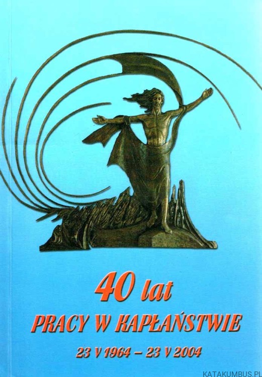 40 lat pracy w kapłaństwie 23 V 1964-23 V 2004. Red. Ks. JAROSŁAW SOKOŁOWSKI