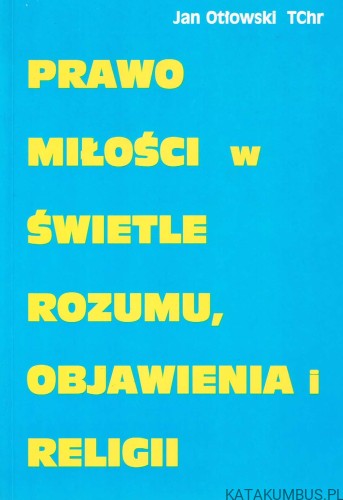 Prawo miłości w świetle rozumu, objawienia i religii. Ks. JAN OTŁOWSKI TChr