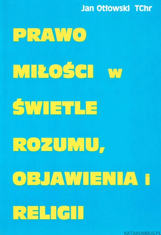 Prawo miłości w świetle rozumu, objawienia i religii. Ks. JAN OTŁOWSKI TChr