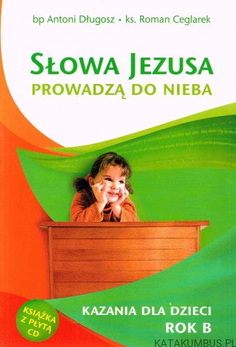 Słowa Jezusa prowadzą do nieba. Kazania dla dzieci rok B. A. DŁUGOSZ, R. CEGLAREK