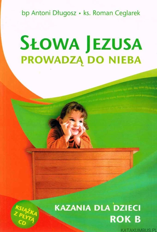Słowa Jezusa prowadzą do nieba. Kazania dla dzieci rok B. A. DŁUGOSZ, R. CEGLAREK