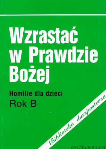 Wzrastać w prawdzie Bożej - Homilie dla dzieci Rok B. red. ks. dr ADAM SOLAK